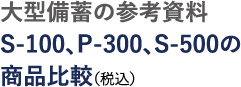 大型備蓄の参考資料 S-100、P-300、S-500の商品比較